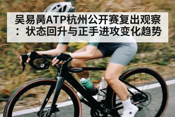 吴易昺ATP杭州公开赛复出观察:状态回升与正手进攻变化趋势