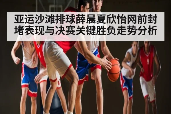 亚运沙滩排球薛晨夏欣怡网前封堵表现与决赛关键胜负走势分析