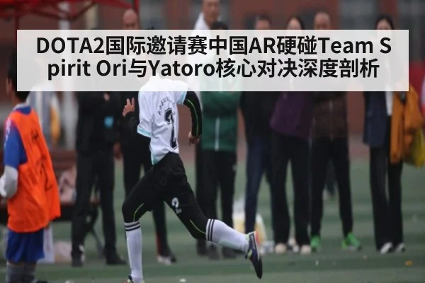 DOTA2国际邀请赛中国AR硬碰Team Spirit Ori与Yatoro核心对决深度剖析