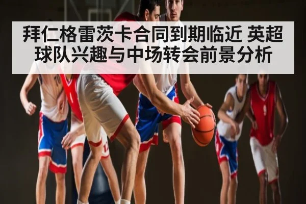 拜仁格雷茨卡合同到期临近 英超球队兴趣与中场转会前景分析