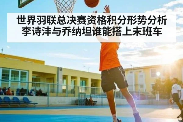 世界羽联总决赛资格积分形势分析 李诗沣与乔纳坦谁能搭上末班车