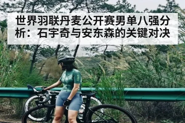 世界羽联丹麦公开赛男单八强分析:石宇奇与安东森的关键对决