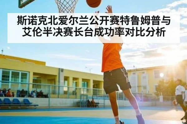 斯诺克北爱尔兰公开赛特鲁姆普与艾伦半决赛长台成功率对比分析